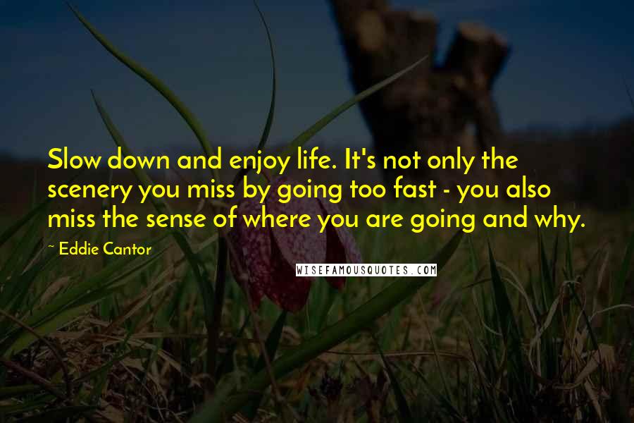 Eddie Cantor Quotes: Slow down and enjoy life. It's not only the scenery you miss by going too fast - you also miss the sense of where you are going and why.