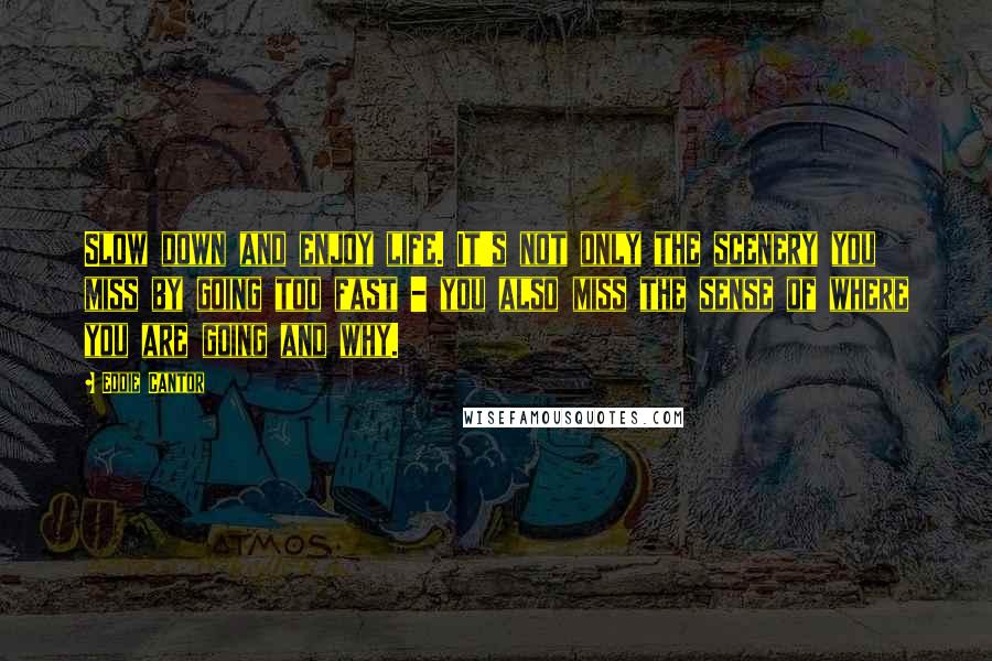 Eddie Cantor Quotes: Slow down and enjoy life. It's not only the scenery you miss by going too fast - you also miss the sense of where you are going and why.