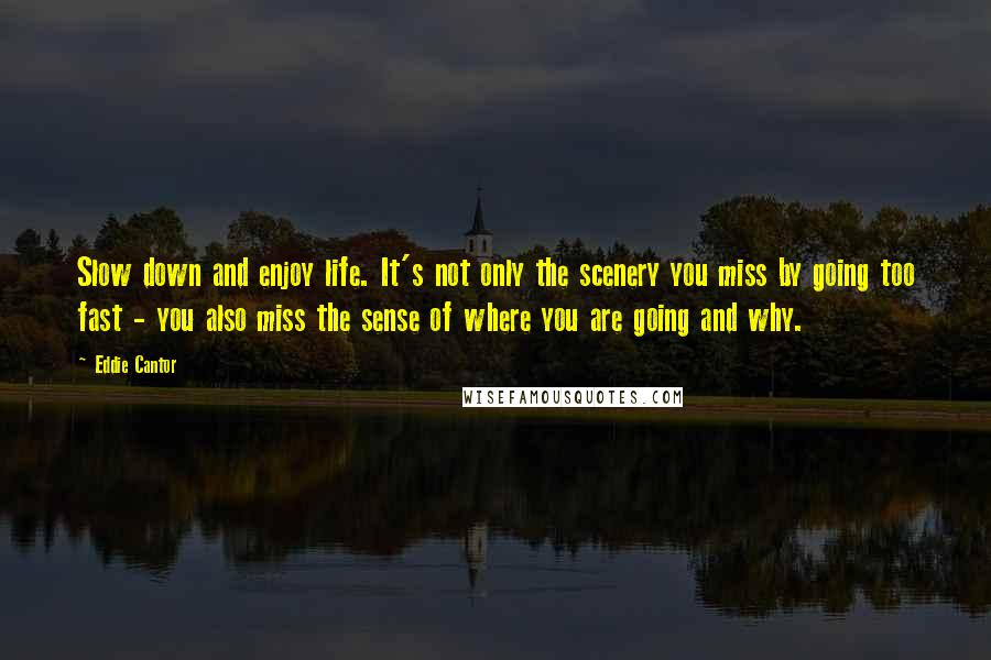 Eddie Cantor Quotes: Slow down and enjoy life. It's not only the scenery you miss by going too fast - you also miss the sense of where you are going and why.