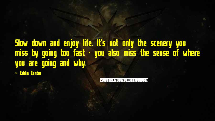 Eddie Cantor Quotes: Slow down and enjoy life. It's not only the scenery you miss by going too fast - you also miss the sense of where you are going and why.