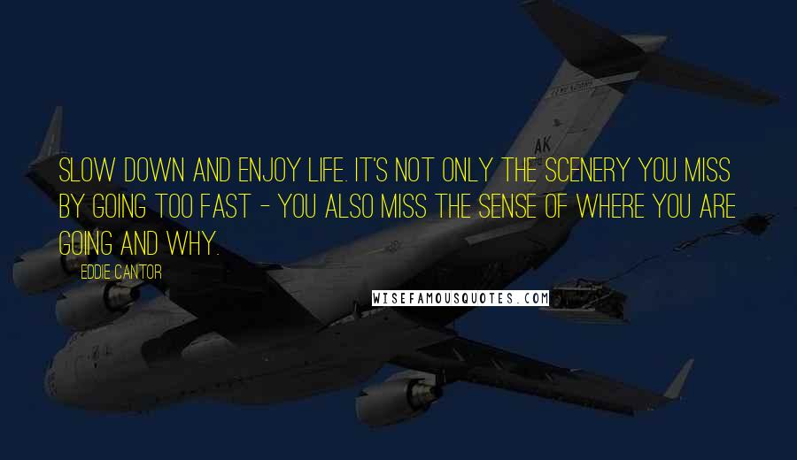 Eddie Cantor Quotes: Slow down and enjoy life. It's not only the scenery you miss by going too fast - you also miss the sense of where you are going and why.