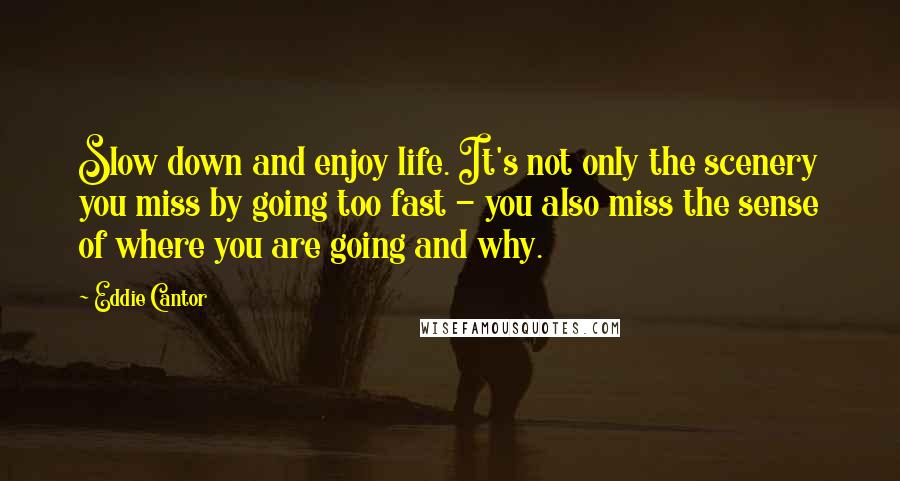 Eddie Cantor Quotes: Slow down and enjoy life. It's not only the scenery you miss by going too fast - you also miss the sense of where you are going and why.