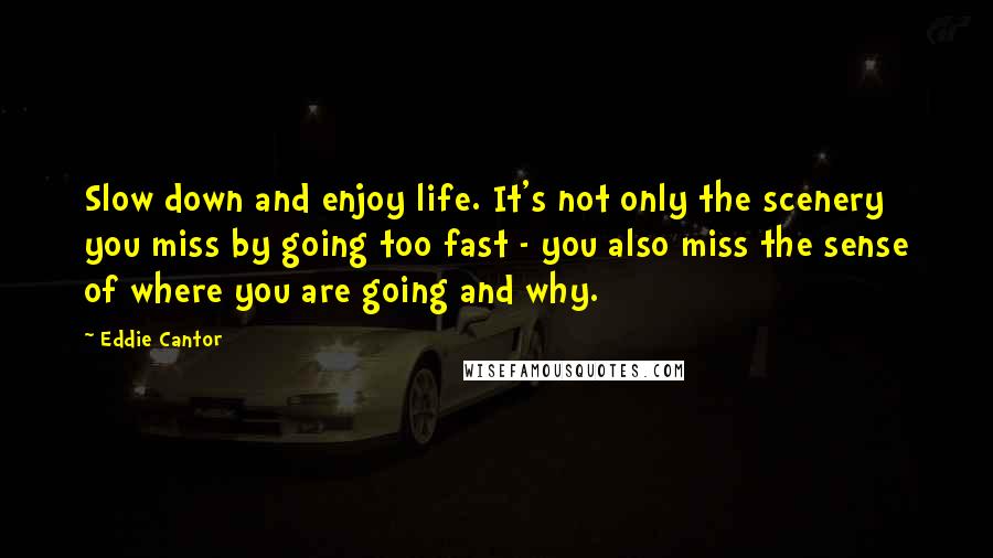 Eddie Cantor Quotes: Slow down and enjoy life. It's not only the scenery you miss by going too fast - you also miss the sense of where you are going and why.