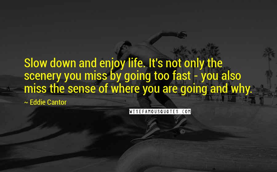 Eddie Cantor Quotes: Slow down and enjoy life. It's not only the scenery you miss by going too fast - you also miss the sense of where you are going and why.