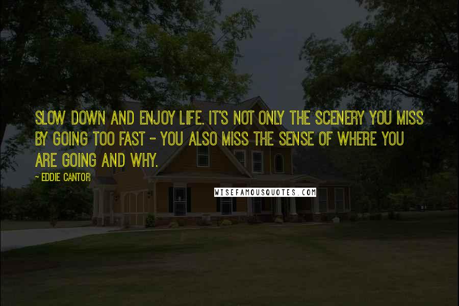 Eddie Cantor Quotes: Slow down and enjoy life. It's not only the scenery you miss by going too fast - you also miss the sense of where you are going and why.