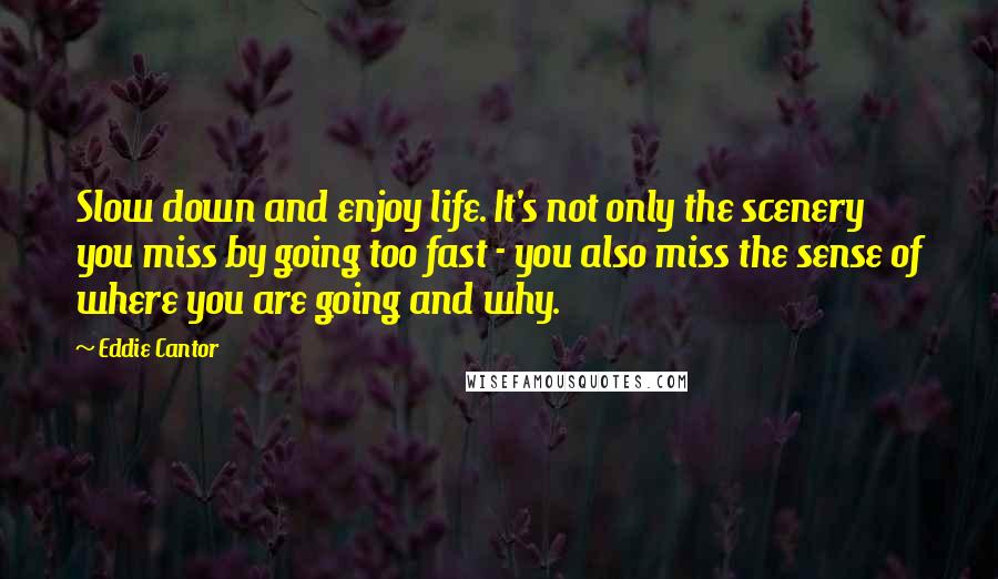 Eddie Cantor Quotes: Slow down and enjoy life. It's not only the scenery you miss by going too fast - you also miss the sense of where you are going and why.