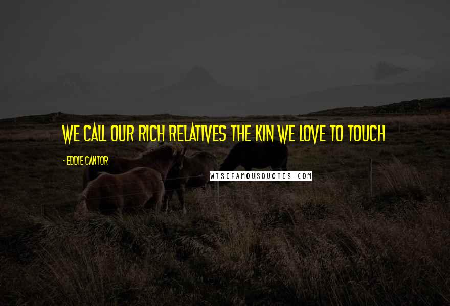 Eddie Cantor Quotes: We call our rich relatives the kin we love to touch
