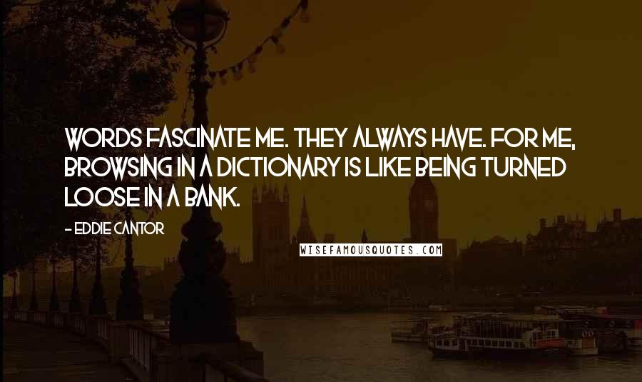 Eddie Cantor Quotes: Words fascinate me. They always have. For me, browsing in a dictionary is like being turned loose in a bank.