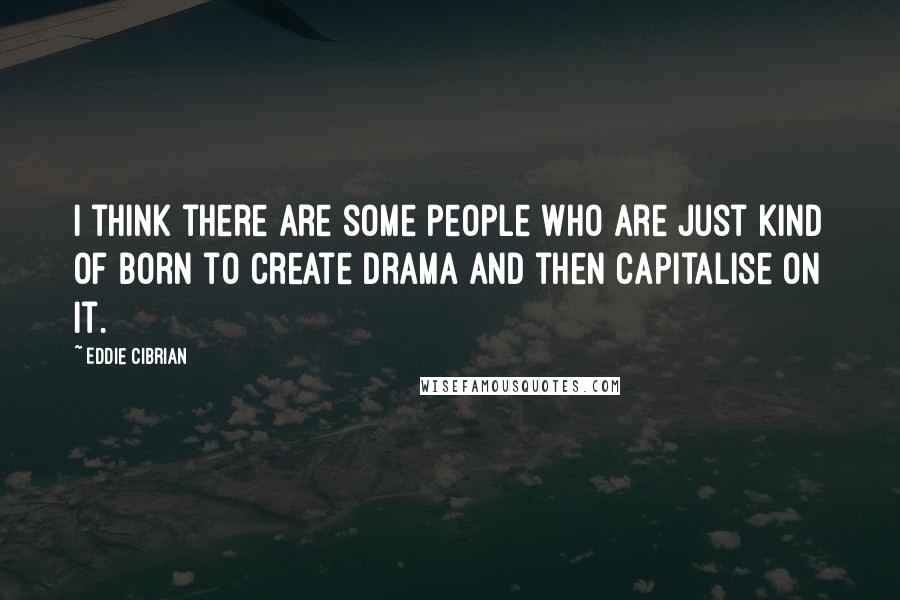 Eddie Cibrian Quotes: I think there are some people who are just kind of born to create drama and then capitalise on it.