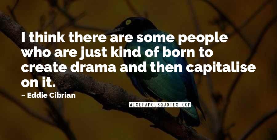 Eddie Cibrian Quotes: I think there are some people who are just kind of born to create drama and then capitalise on it.