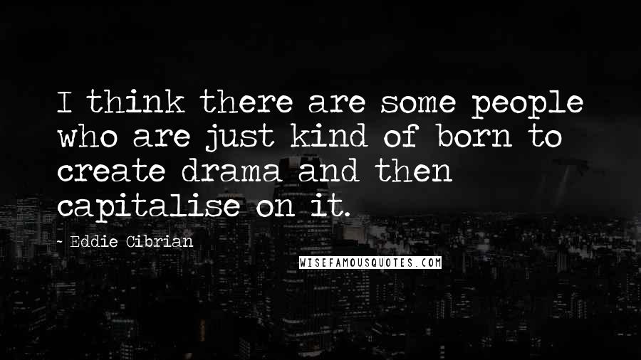 Eddie Cibrian Quotes: I think there are some people who are just kind of born to create drama and then capitalise on it.