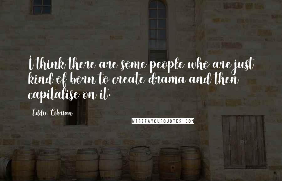 Eddie Cibrian Quotes: I think there are some people who are just kind of born to create drama and then capitalise on it.