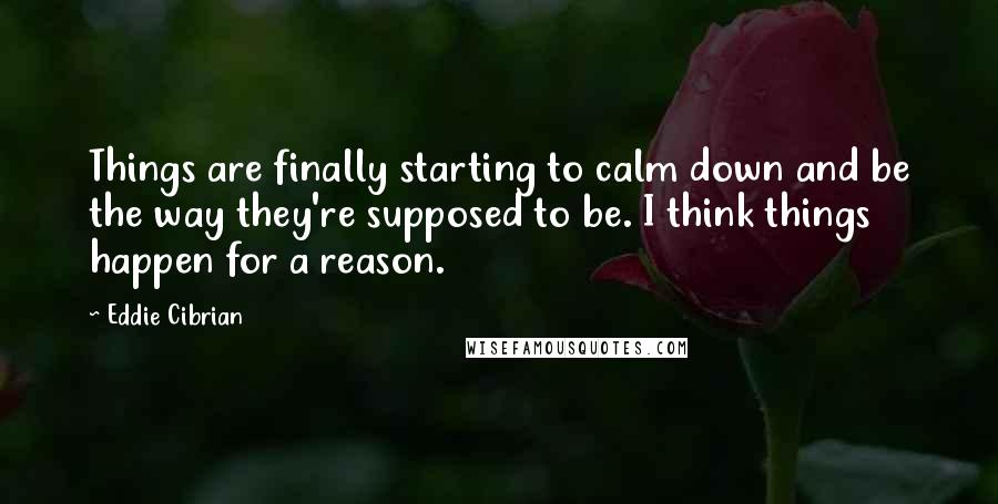 Eddie Cibrian Quotes: Things are finally starting to calm down and be the way they're supposed to be. I think things happen for a reason.