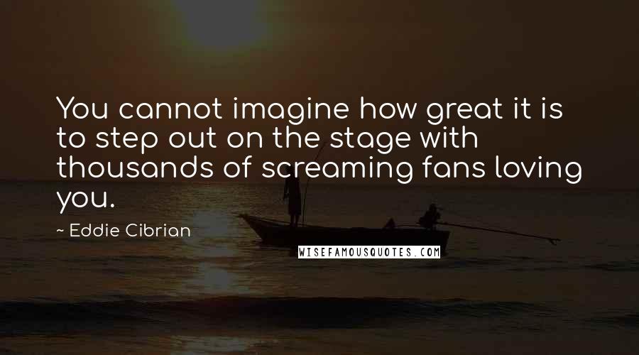 Eddie Cibrian Quotes: You cannot imagine how great it is to step out on the stage with thousands of screaming fans loving you.