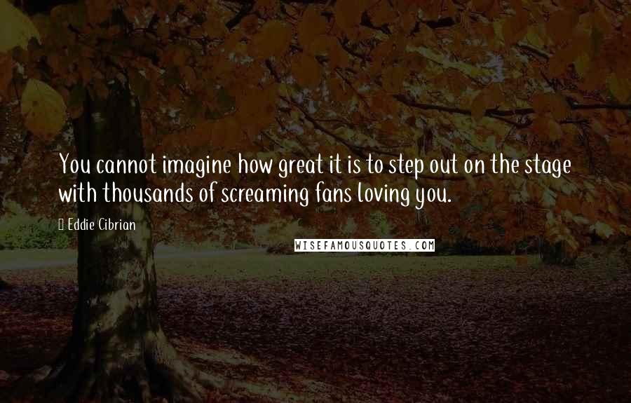 Eddie Cibrian Quotes: You cannot imagine how great it is to step out on the stage with thousands of screaming fans loving you.