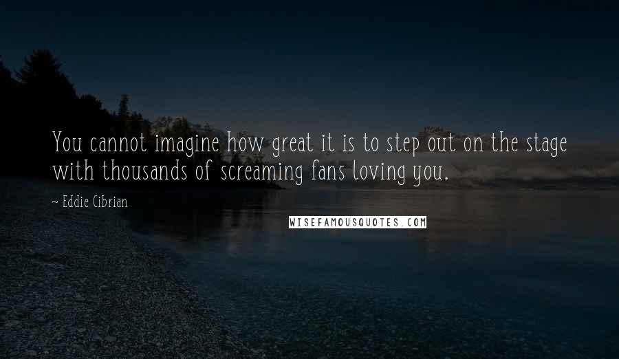 Eddie Cibrian Quotes: You cannot imagine how great it is to step out on the stage with thousands of screaming fans loving you.