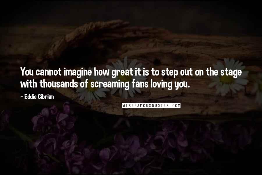 Eddie Cibrian Quotes: You cannot imagine how great it is to step out on the stage with thousands of screaming fans loving you.
