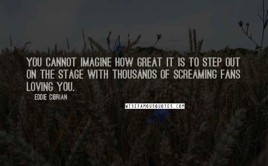 Eddie Cibrian Quotes: You cannot imagine how great it is to step out on the stage with thousands of screaming fans loving you.