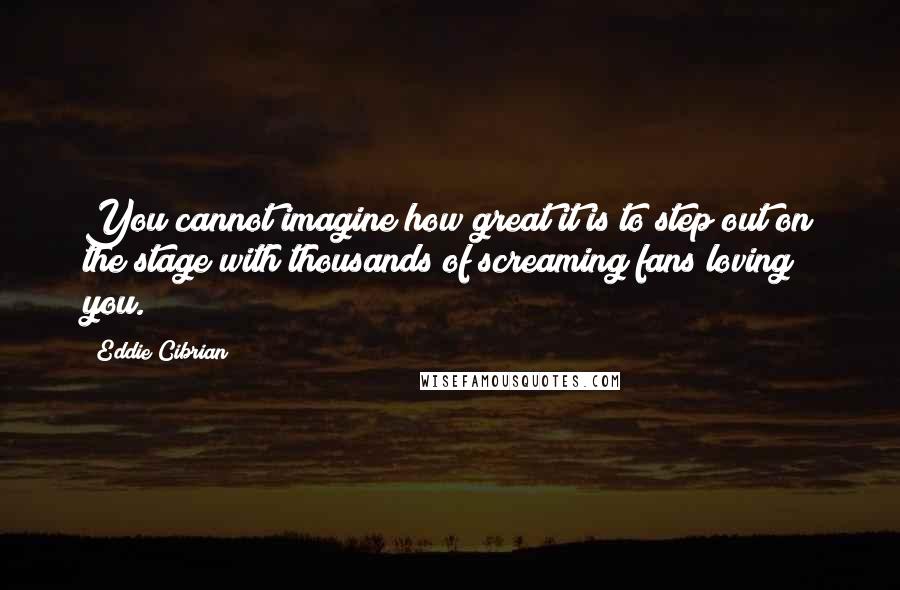 Eddie Cibrian Quotes: You cannot imagine how great it is to step out on the stage with thousands of screaming fans loving you.