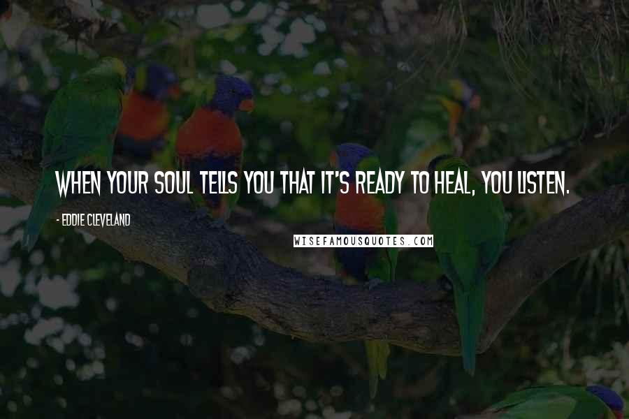 Eddie Cleveland Quotes: When your soul tells you that it's ready to heal, you listen.