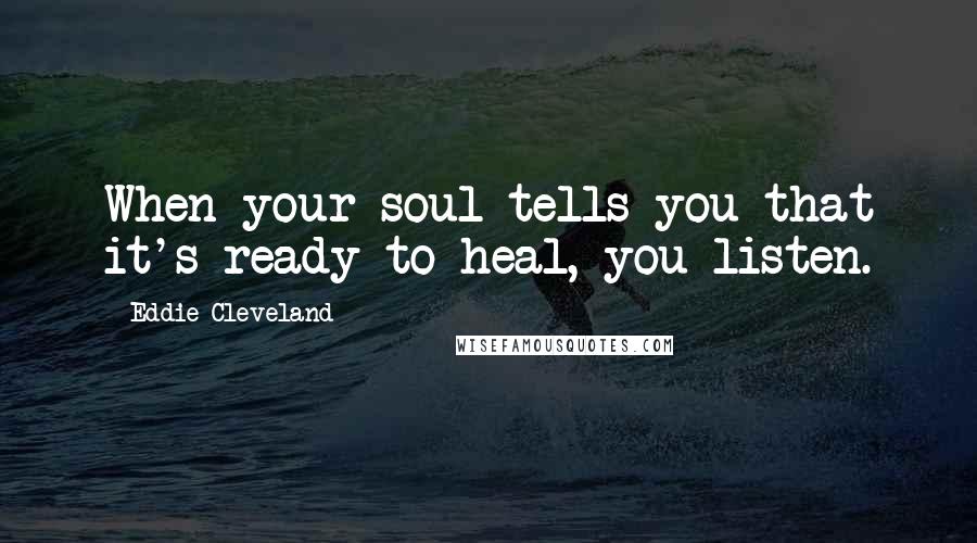 Eddie Cleveland Quotes: When your soul tells you that it's ready to heal, you listen.