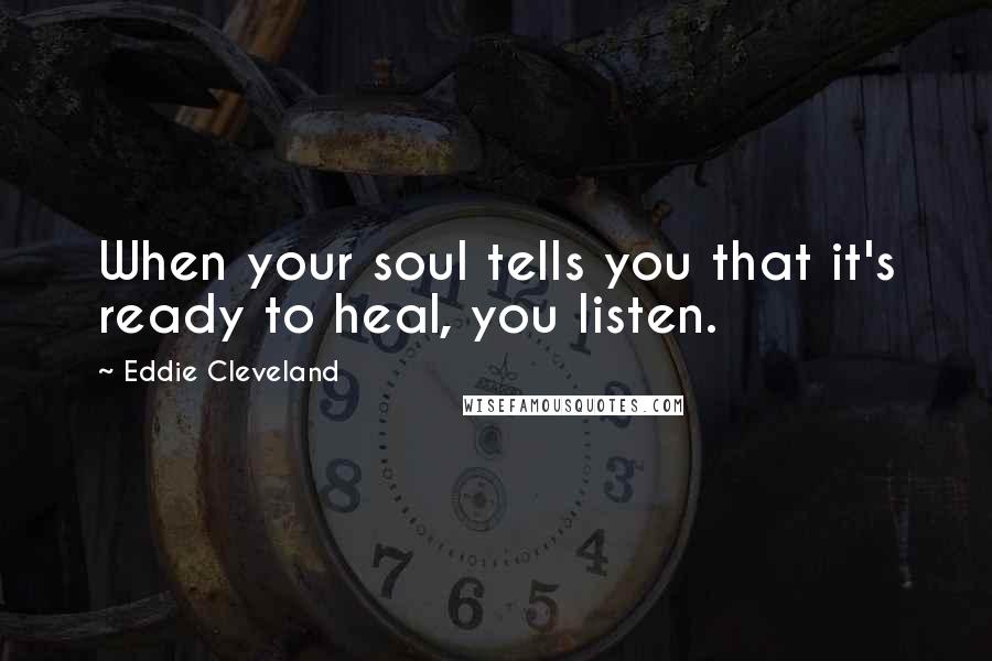 Eddie Cleveland Quotes: When your soul tells you that it's ready to heal, you listen.