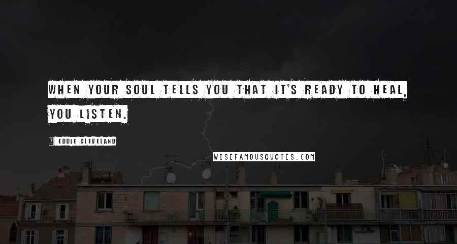 Eddie Cleveland Quotes: When your soul tells you that it's ready to heal, you listen.