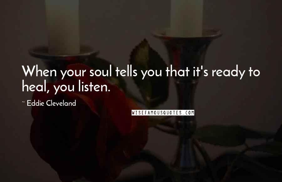 Eddie Cleveland Quotes: When your soul tells you that it's ready to heal, you listen.