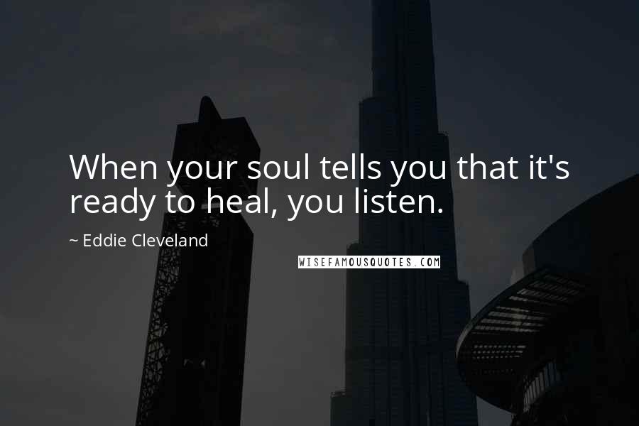 Eddie Cleveland Quotes: When your soul tells you that it's ready to heal, you listen.