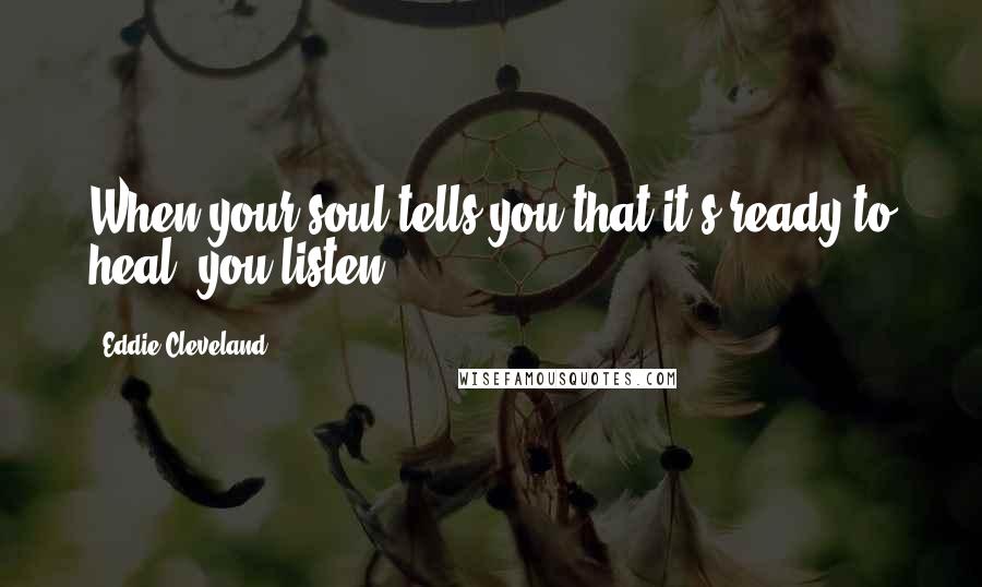 Eddie Cleveland Quotes: When your soul tells you that it's ready to heal, you listen.