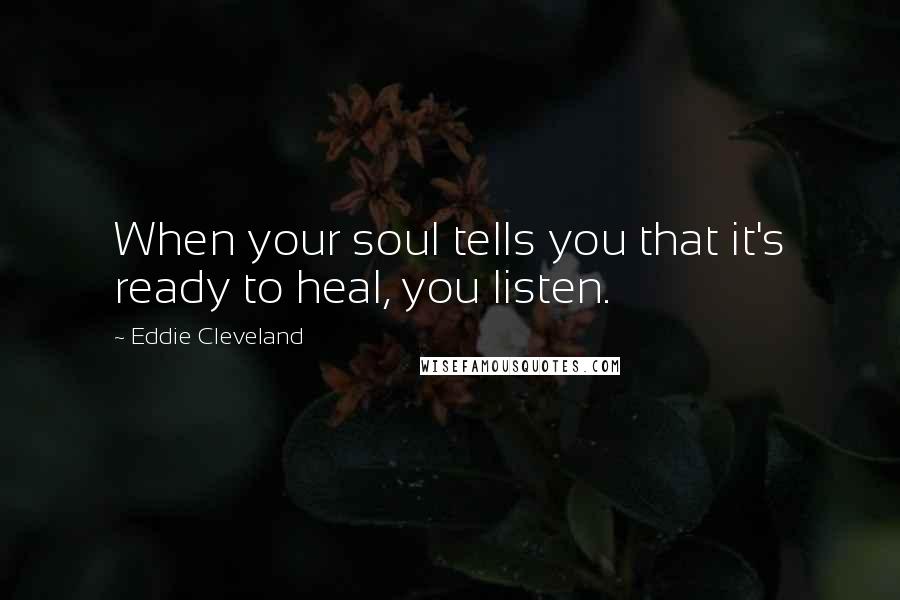 Eddie Cleveland Quotes: When your soul tells you that it's ready to heal, you listen.