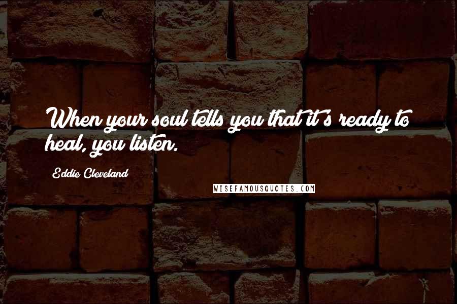 Eddie Cleveland Quotes: When your soul tells you that it's ready to heal, you listen.