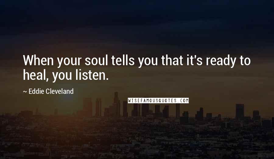 Eddie Cleveland Quotes: When your soul tells you that it's ready to heal, you listen.