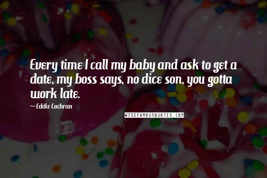 Eddie Cochran Quotes: Every time I call my baby and ask to get a date, my boss says, no dice son, you gotta work late.