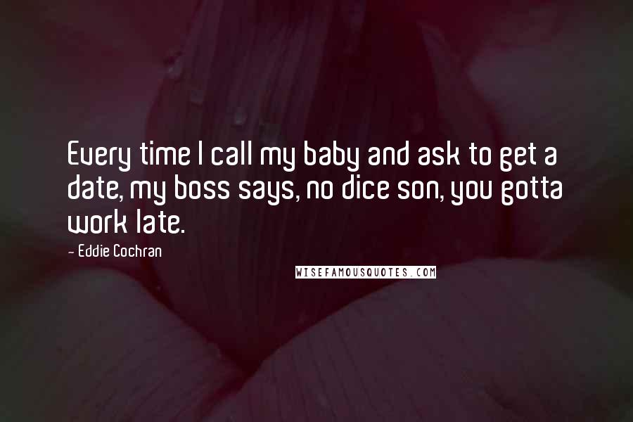 Eddie Cochran Quotes: Every time I call my baby and ask to get a date, my boss says, no dice son, you gotta work late.