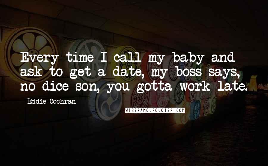 Eddie Cochran Quotes: Every time I call my baby and ask to get a date, my boss says, no dice son, you gotta work late.