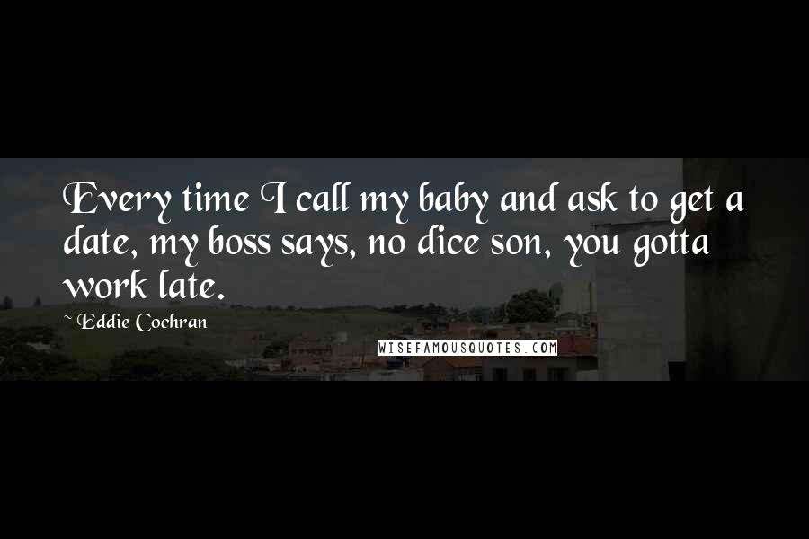 Eddie Cochran Quotes: Every time I call my baby and ask to get a date, my boss says, no dice son, you gotta work late.