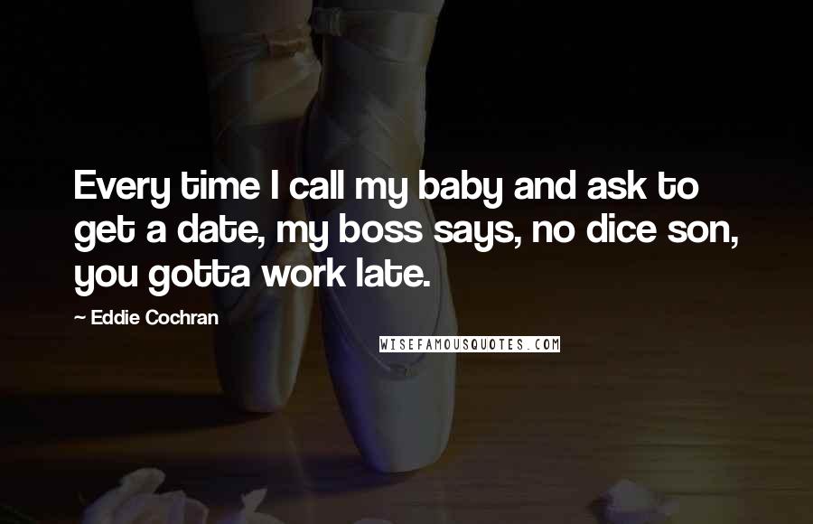 Eddie Cochran Quotes: Every time I call my baby and ask to get a date, my boss says, no dice son, you gotta work late.