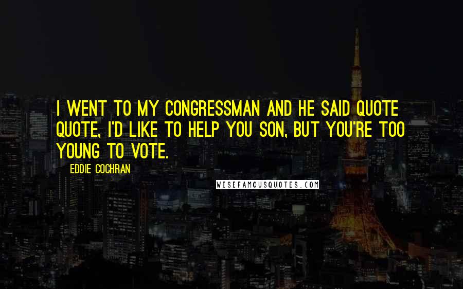 Eddie Cochran Quotes: I went to my Congressman and he said quote quote, I'd like to help you son, but you're too young to vote.