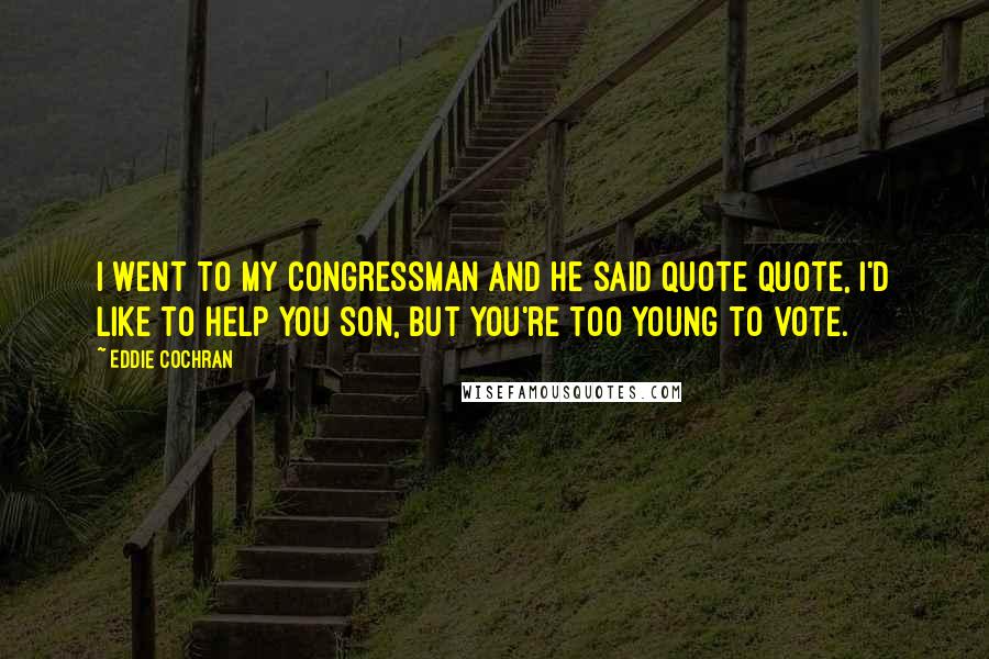 Eddie Cochran Quotes: I went to my Congressman and he said quote quote, I'd like to help you son, but you're too young to vote.