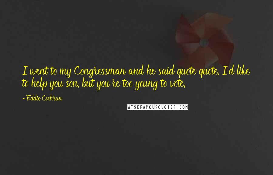 Eddie Cochran Quotes: I went to my Congressman and he said quote quote, I'd like to help you son, but you're too young to vote.