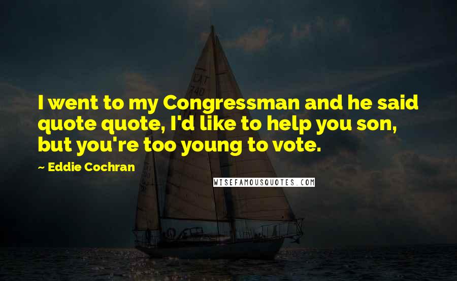 Eddie Cochran Quotes: I went to my Congressman and he said quote quote, I'd like to help you son, but you're too young to vote.