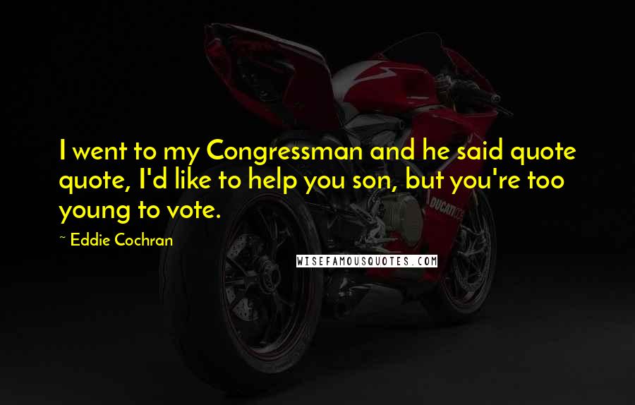 Eddie Cochran Quotes: I went to my Congressman and he said quote quote, I'd like to help you son, but you're too young to vote.