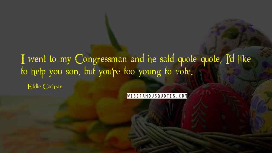 Eddie Cochran Quotes: I went to my Congressman and he said quote quote, I'd like to help you son, but you're too young to vote.