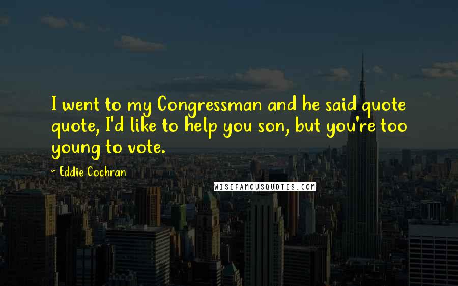 Eddie Cochran Quotes: I went to my Congressman and he said quote quote, I'd like to help you son, but you're too young to vote.