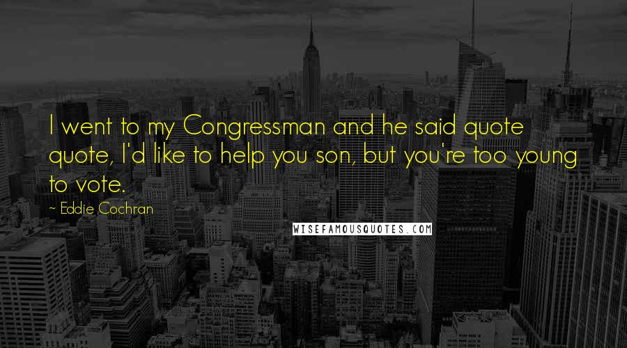 Eddie Cochran Quotes: I went to my Congressman and he said quote quote, I'd like to help you son, but you're too young to vote.