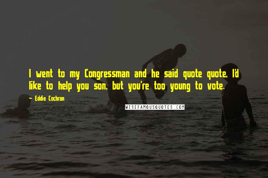 Eddie Cochran Quotes: I went to my Congressman and he said quote quote, I'd like to help you son, but you're too young to vote.