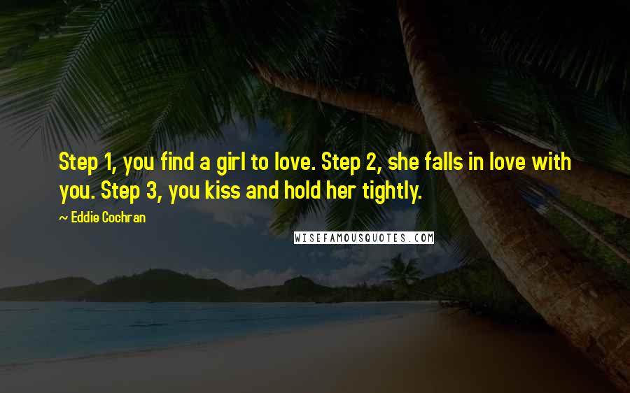 Eddie Cochran Quotes: Step 1, you find a girl to love. Step 2, she falls in love with you. Step 3, you kiss and hold her tightly.