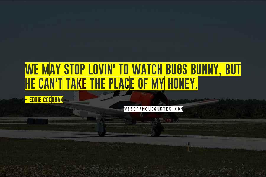 Eddie Cochran Quotes: We may stop lovin' to watch Bugs Bunny, but he can't take the place of my honey.