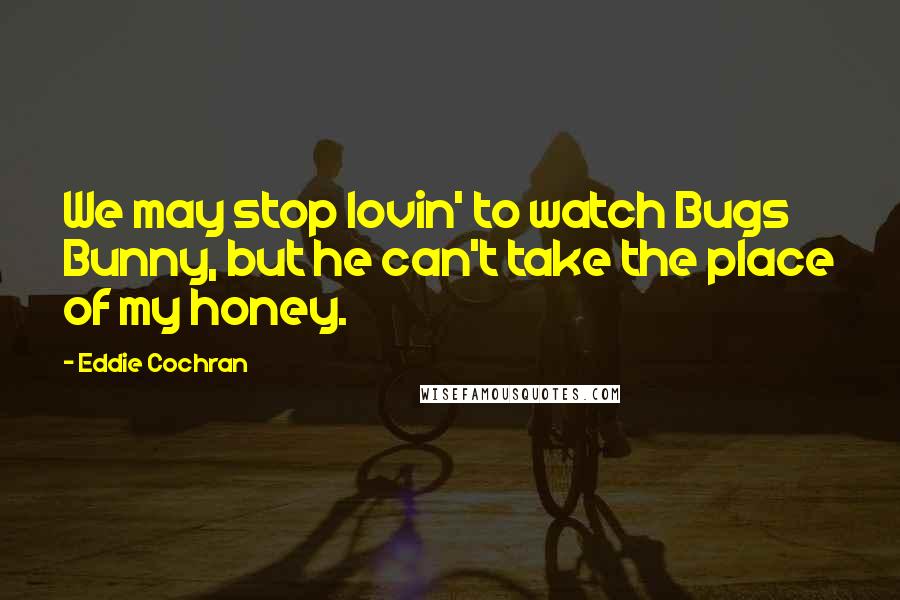 Eddie Cochran Quotes: We may stop lovin' to watch Bugs Bunny, but he can't take the place of my honey.